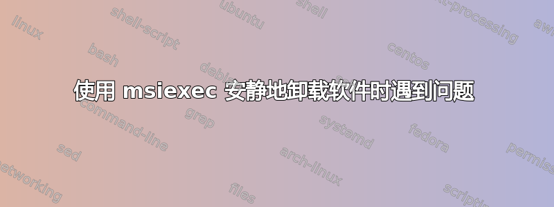 使用 msiexec 安静地卸载软件时遇到问题