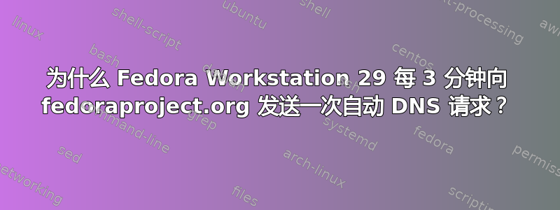 为什么 Fedora Workstation 29 每 3 分钟向 fedoraproject.org 发送一次自动 DNS 请求？