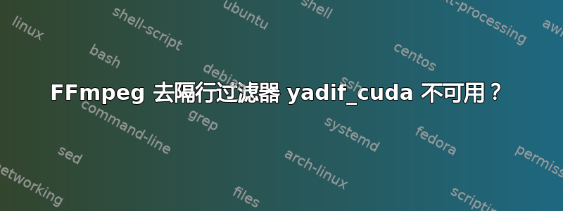 FFmpeg 去隔行过滤器 yadif_cuda 不可用？