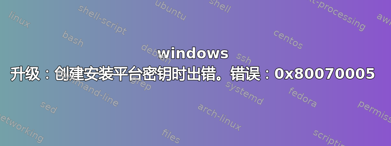 windows 升级：创建安装平台密钥时出错。错误：0x80070005