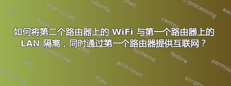 如何将第二个路由器上的 WiFi 与第一个路由器上的 LAN 隔离，同时通过第一个路由器提供互联网？