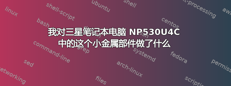 我对三星笔记本电脑 NP530U4C 中的这个小金属部件做了什么