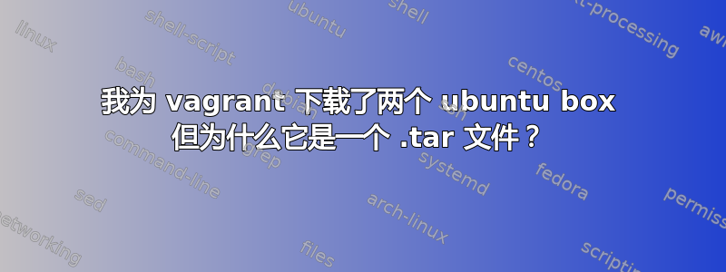 我为 vagrant 下载了两个 ubuntu box 但为什么它是一个 .tar 文件？