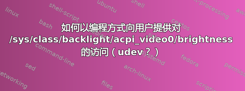 如何以编程方式向用户提供对 /sys/class/backlight/acpi_video0/brightness 的访问（udev？）