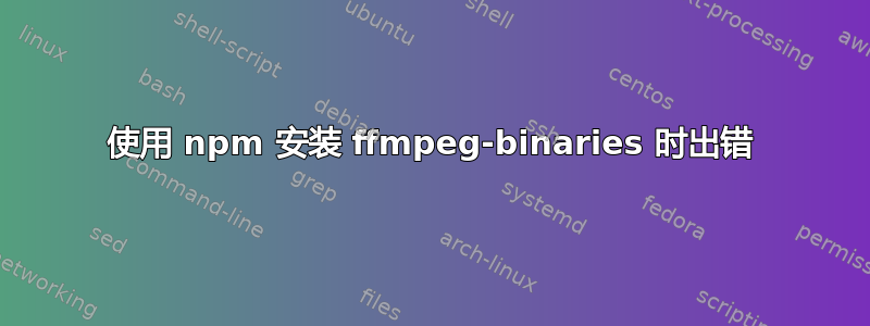 使用 npm 安装 ffmpeg-binaries 时出错