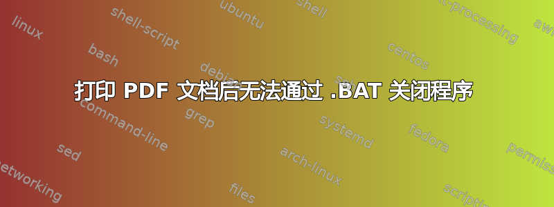 打印 PDF 文档后无法通过 .BAT 关闭程序