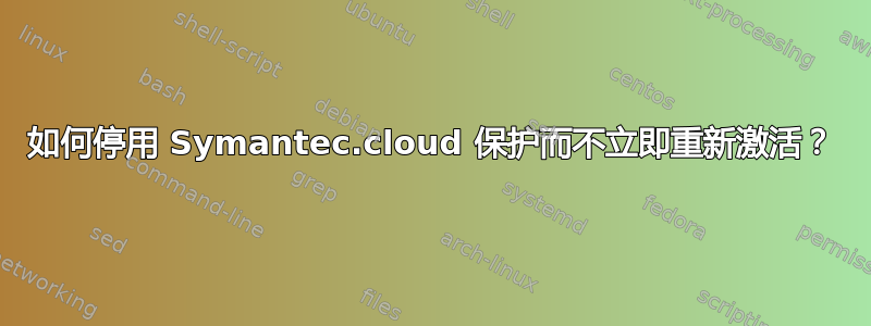 如何停用 Symantec.cloud 保护而不立即重新激活？