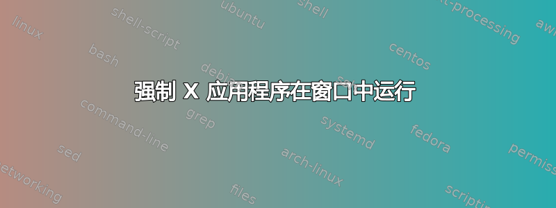 强制 X 应用程序在窗口中运行