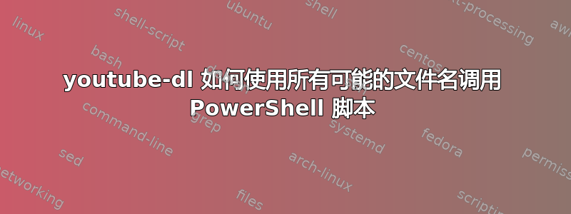 youtube-dl 如何使用所有可能的文件名调用 PowerShell 脚本