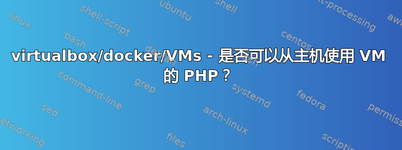 virtualbox/docker/VMs - 是否可以从主机使用 VM 的 PHP？