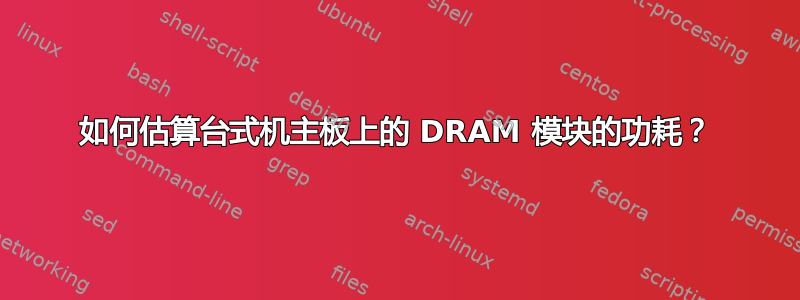 如何估算台式机主板上的 DRAM 模块的功耗？