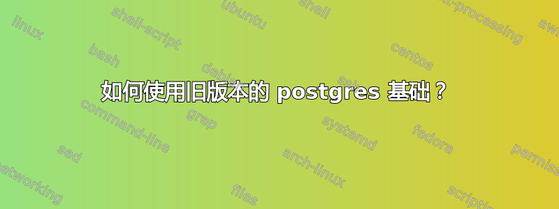 如何使用旧版本的 postgres 基础？