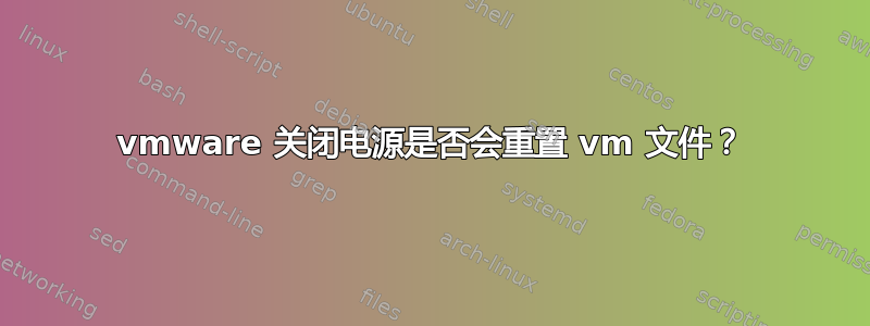 vmware 关闭电源是否会重置 vm 文件？