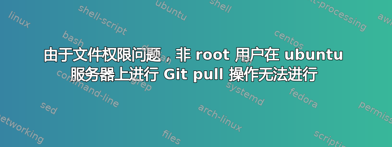 由于文件权限问题，非 root 用户在 ubuntu 服务器上进行 Git pull 操作无法进行