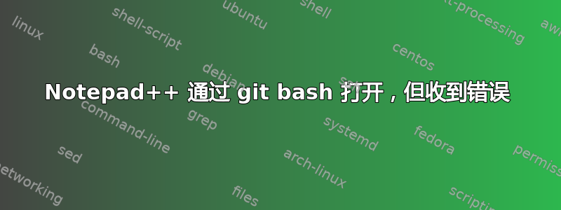 Notepad++ 通过 git bash 打开，但收到错误