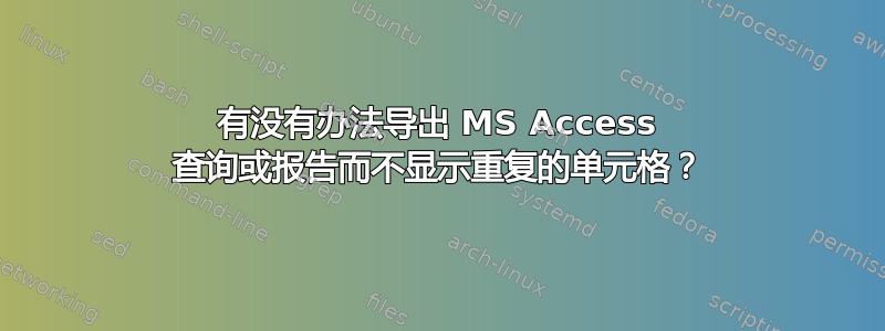 有没有办法导出 MS Access 查询或报告而不显示重复的单元格？