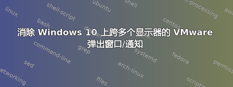 消除 Windows 10 上跨多个显示器的 VMware 弹出窗口/通知