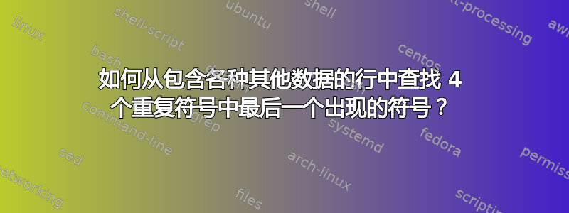 如何从包含各种其他数据的行中查找 4 个重复符号中最后一个出现的符号？