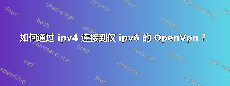 如何通过 ipv4 连接到仅 ipv6 的 OpenVpn？