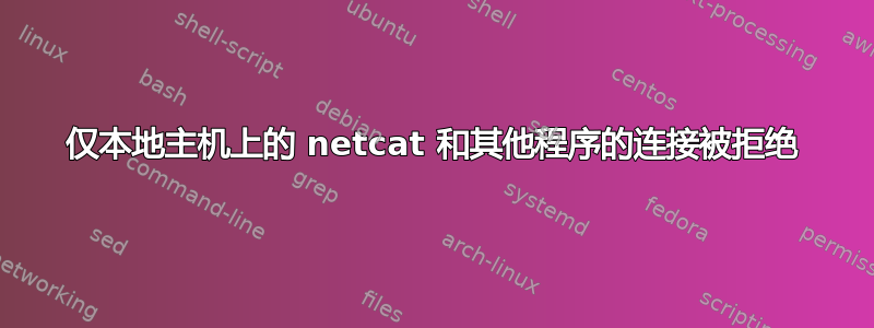 仅本地主机上的 netcat 和其他程序的连接被拒绝