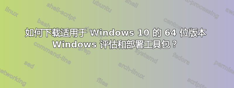 如何下载适用于 Windows 10 的 64 位版本 Windows 评估和部署工具包？