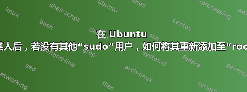 在 Ubuntu 中意外删除某人后，若没有其他“sudo”用户，如何将其重新添加至“root”用户组？