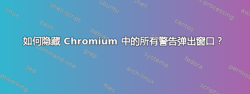 如何隐藏 Chromium 中的所有警告弹出窗口？