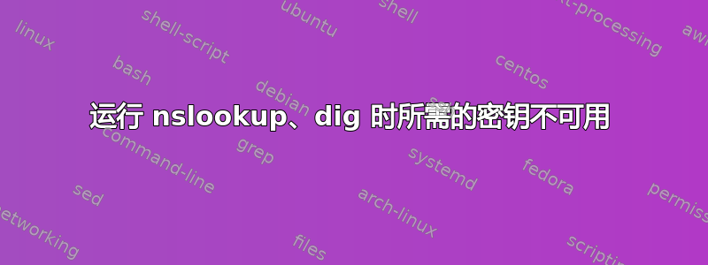 运行 nslookup、dig 时所需的密钥不可用