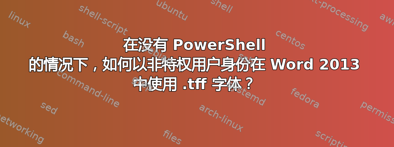 在没有 PowerShell 的情况下，如何以非特权用户身份在 Word 2013 中使用 .tff 字体？