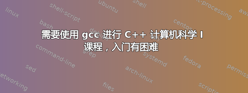 需要使用 gcc 进行 C++ 计算机科学 I 课程，入门有困难 