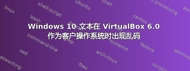 Windows 10 文本在 VirtualBox 6.0 作为客户操作系统时出现乱码