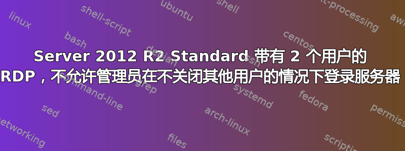 Server 2012 R2 Standard 带有 2 个用户的 RDP，不允许管理员在不关闭其他用户的情况下登录服务器