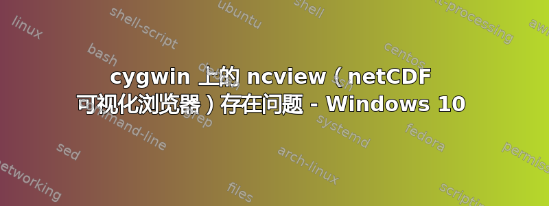 cygwin 上的 ncview（netCDF 可视化浏览器）存在问题 - Windows 10