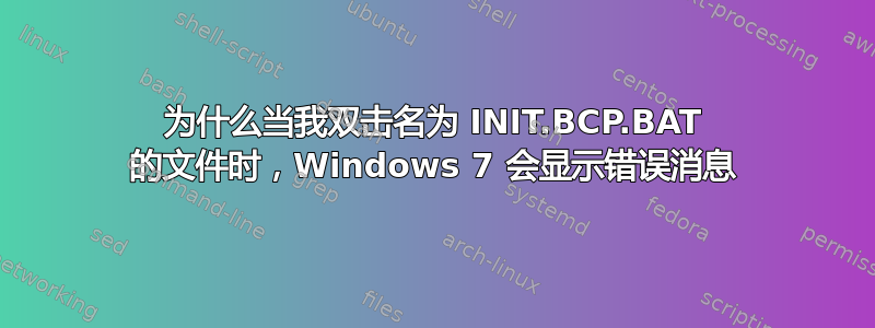 为什么当我双击名为 INIT.BCP.BAT 的文件时，Windows 7 会显示错误消息