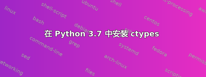 在 Python 3.7 中安装 ctypes