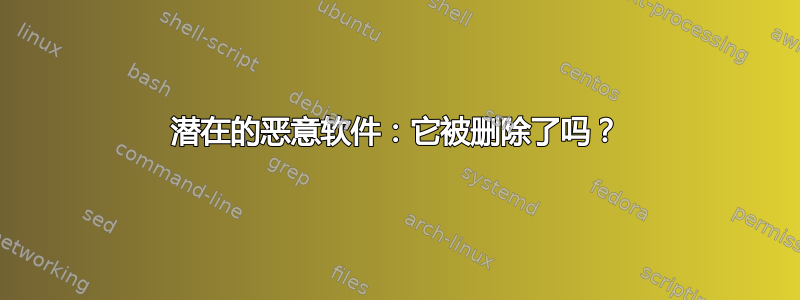 潜在的恶意软件：它被删除了吗？