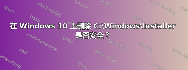 在 Windows 10 上删除 C:\Windows\Installer 是否安全？