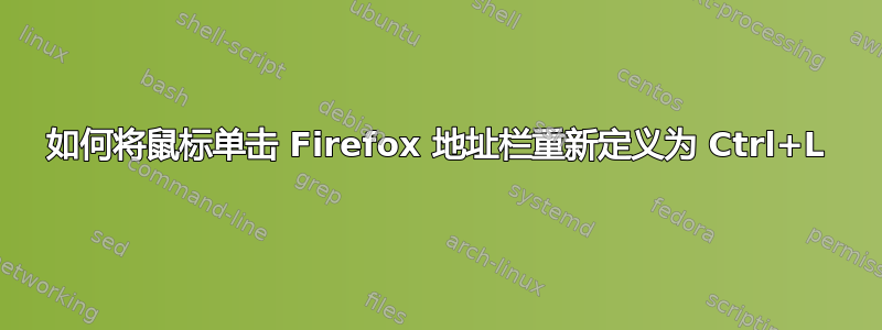 如何将鼠标单击 Firefox 地址栏重新定义为 Ctrl+L