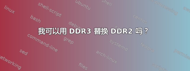 我可以用 DDR3 替换 DDR2 吗？