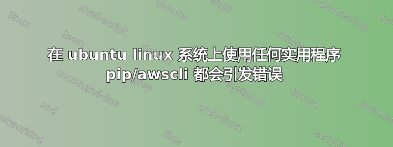 在 ubuntu linux 系统上使用任何实用程序 pip/awscli 都会引发错误