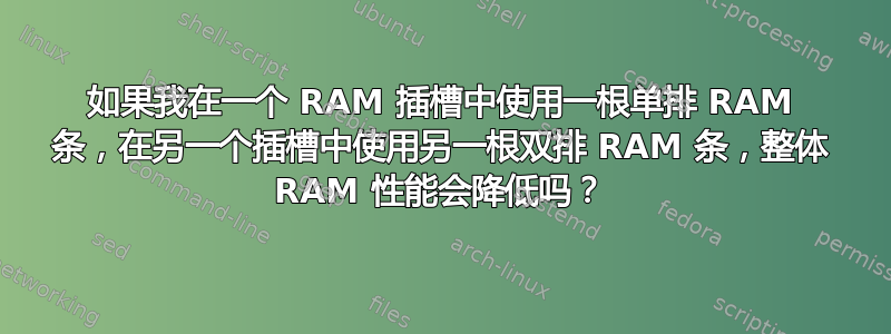 如果我在一个 RAM 插槽中使用一根单排 RAM 条，在另一个插槽中使用另一根双排 RAM 条，整体 RAM 性能会降低吗？