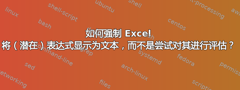 如何强制 Excel 将（潜在）表达式显示为文本，而不是尝试对其进行评估？