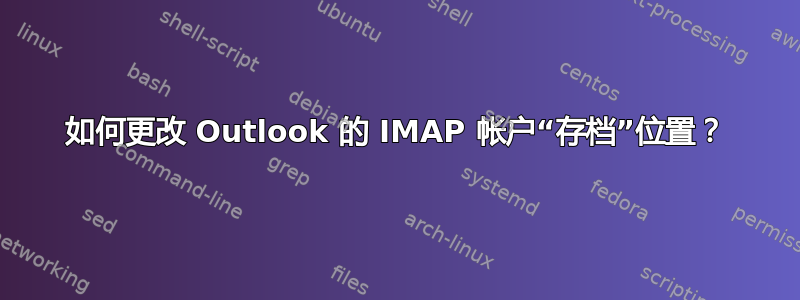 如何更改 Outlook 的 IMAP 帐户“存档”位置？