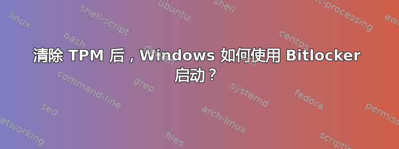 清除 TPM 后，Windows 如何使用 Bitlocker 启动？