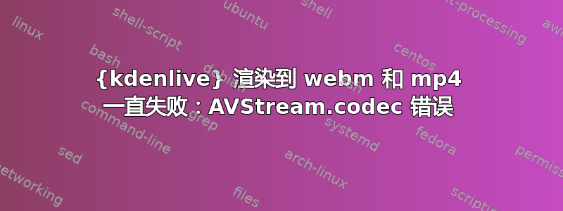 {kdenlive} 渲染到 webm 和 mp4 一直失败：AVStream.codec 错误