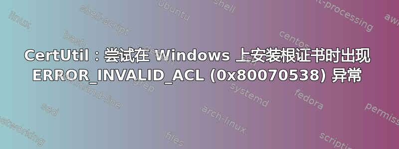 CertUtil：尝试在 Windows 上安装根证书时出现 ERROR_INVALID_ACL (0x80070538) 异常