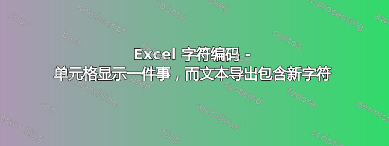 Excel 字符编码 - 单元格显示一件事，而文本导出包含新字符