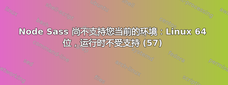 Node Sass 尚不支持您当前的环境：Linux 64 位，运行时不受支持 (57)