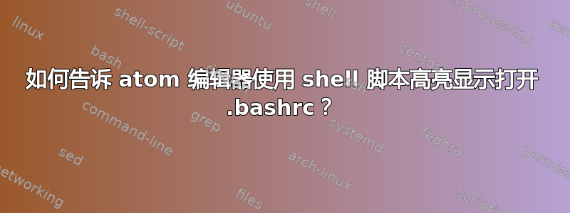 如何告诉 atom 编辑器使用 shell 脚本高亮显示打开 .bashrc？