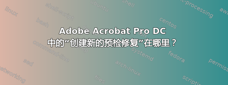 Adobe Acrobat Pro DC 中的“创建新的预检修复”在哪里？